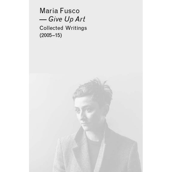 Give Up Art: Collected Writings (2005-15) (Hardcover)