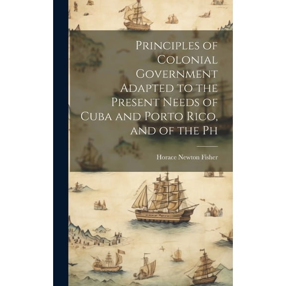 Principles of Colonial Government Adapted to the Present Needs of Cuba and Porto Rico, and of the Ph (Hardcover)