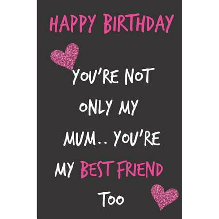Happy Birthday, You're Not Only My Mum, You're My Best Friend Too: Mother's Day Notebook - Funny, Cheeky Birthday Joke Journal for Mum (Mom), Sarcasti