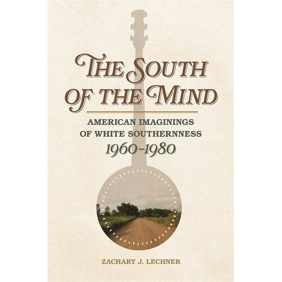 Politics and Culture in the Twentieth-Ce The South of the Mind: American Imaginings of White Southernness, 1960-1980, Book 24, (Paperback)