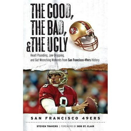 The Good, the Bad, & the Ugly: San Francisco 49ers : Heart-Pounding, Jaw-Dropping, and Gut-Wrenching Moments from San Francisco 49ers