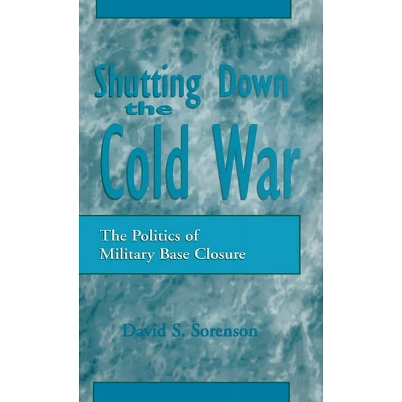 Shutting Down the Cold War: The Politics of Military Base Closure, (Hardcover)