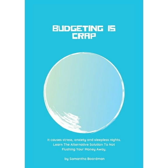 Budgeting Is Crap: It Causes Stress, Anxiety, and Sleepless Nights. Learn The Alternative Solution To Not Flushing Your , (Paperback)
