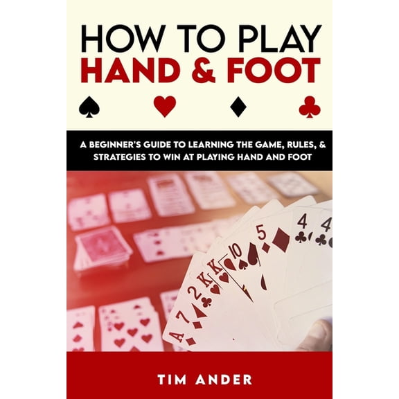 How to Play Hand and Foot: A Beginner's Guide to Learning the Game, Rules, & Strategies to Win at Playing Hand and Foot, (Paperback)