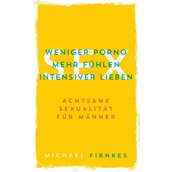 Sex: Weniger Porno, mehr fühlen, intensiver lieben: Achtsame Sexualität für Männer, (Paperback)
