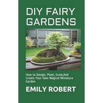 DIY Fairy Gardens: How to Design, Plant, Grow, And Create Your Own Magical Miniature Garden (Paperback) by Emily Robert