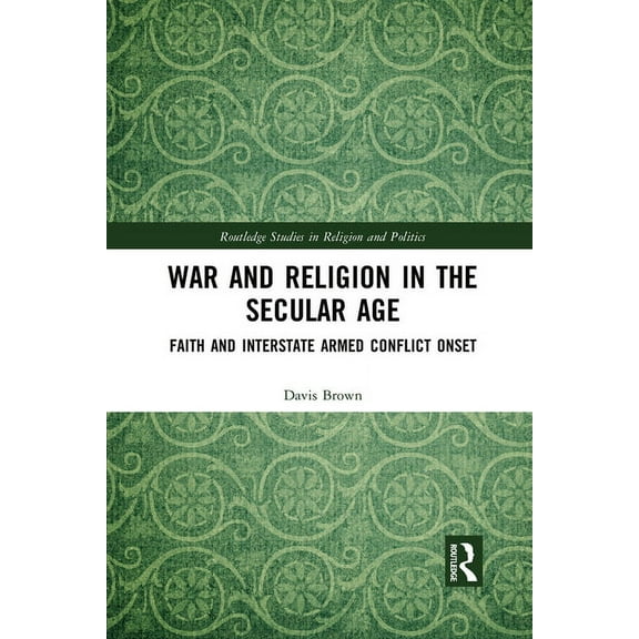 Routledge Studies in Religion and Politi War and Religion in the Secular Age: Faith and Interstate Armed Conflict Onset, (Paperback)