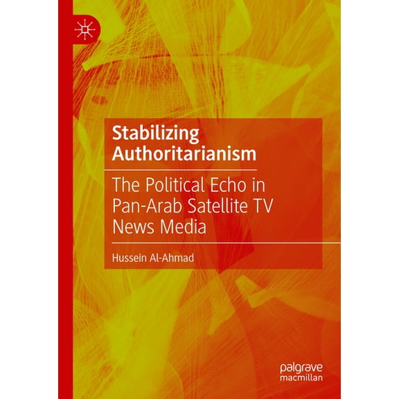 Stabilizing Authoritarianism: The Political Echo in Pan-Arab Satellite TV News Media, (Hardcover)