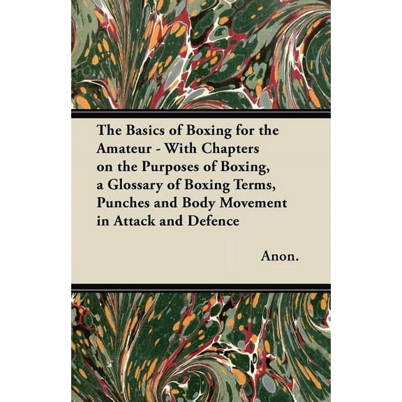 The Basics of Boxing for the Amateur - With Chapters on the Purposes of Boxing, a Glossary of Boxing Terms, Punches and Body Movement in Attack and de (Paperback)