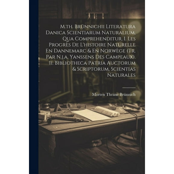 M.th. Brünnichii Literatura Danica Scientiarum Naturalium, Qua Comprehenditur, I. Les Progrès De L'histoire Naturelle En Dannemarc & En Norwège (tr. Par N.j.a. Yanssens Des Campeaux). Ii. Bibliotheca