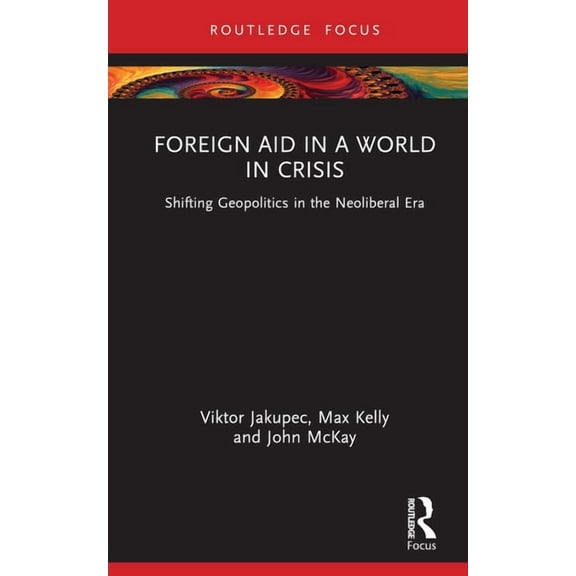 Routledge Explorations in Development St Foreign Aid in a World in Crisis: Shifting Geopolitics in the Neoliberal Era, (Hardcover)