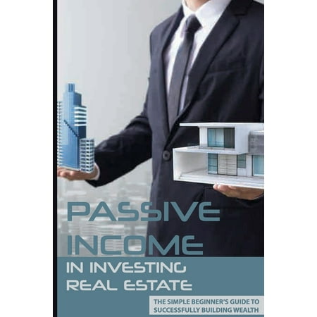 Passive Income In Investing Real Estate : The Simple Beginner s Guide to Successfully Building Wealth: Passive Investing In Commercial Real Estate (Paperback)