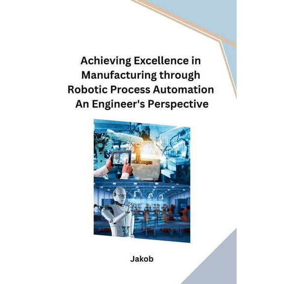 Achieving Excellence in Manufacturing through Robotic Process Automation An Engineer's Perspective, (Paperback)