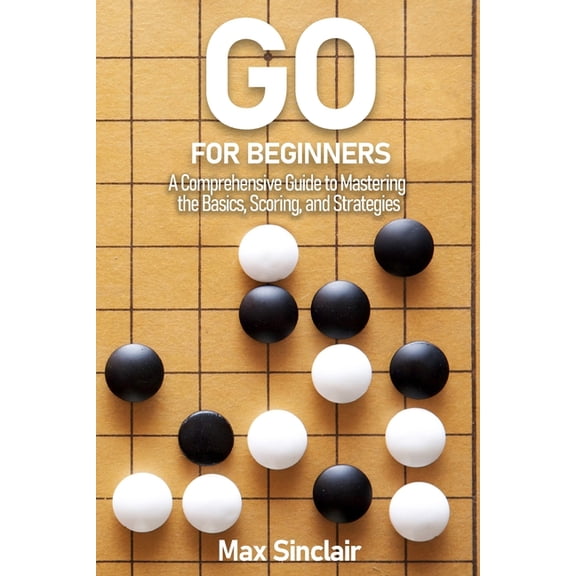 Go for Beginners: A Comprehensive Guide to Mastering the Basics, Scoring, and Strategies of This Classic Game, (Paperback)