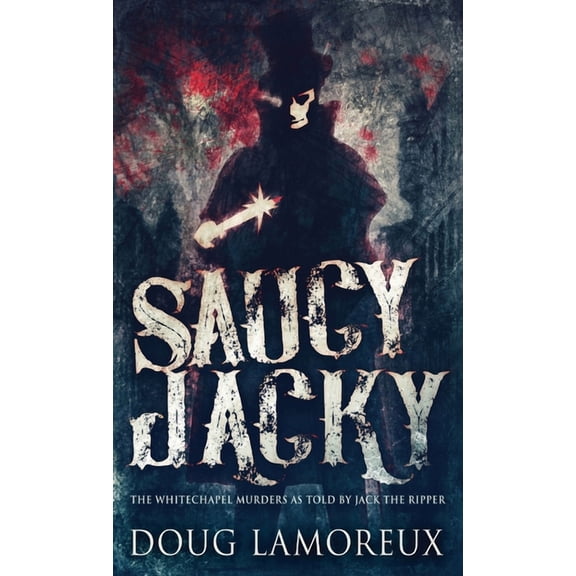 Saucy Jacky: The Whitechapel Murders As Told By Jack The Ripper (Hardcover) by Doug Lamoreux