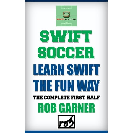 Swift Soccer: Learn Swift The Fun Way: The Complete First Half - (Best Way To Learn Swift)