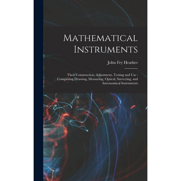 Mathematical Instruments: Their Construction, Adjustment, Testing and Use: Comprising Drawing, Measuring, Optical, Surveying, and Astronomical Instruments (Hardcover)