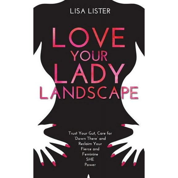 Love Your Lady Landscape: Trust Your Gut, Care for 'Down There' and Reclaim Your Fierce and Feminine SHE Power, (Paperback)