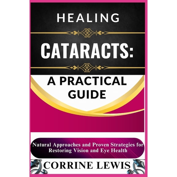 Healing Cataracts: A PRACTICAL GUIDE: Natural Remedies, Prevention Strategies, and Expert Tips for Restoring Vision, (Paperback)