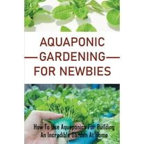 Aquaponic Gardening For Newbies: How To Use Aquaponics For Building An Incredible Garden At Home: Plant And Herbs At Home (Paperback)