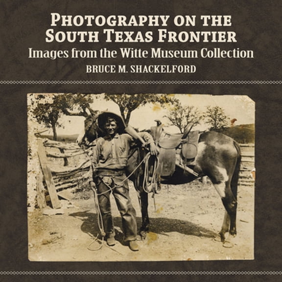 Photography on the South Texas Frontier: Images from the Witte Museum Collection (Paperback) by Bruce M Shackelford
