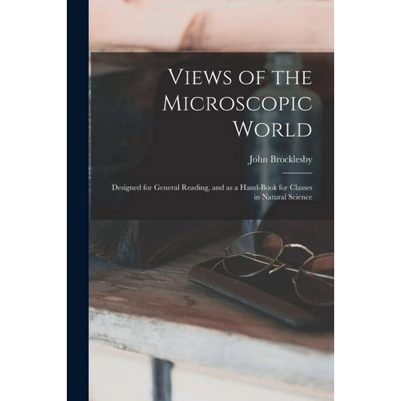 Views of the Microscopic World : Designed for General Reading, and as a Hand-book for Classes in Natural Science (Paperback)