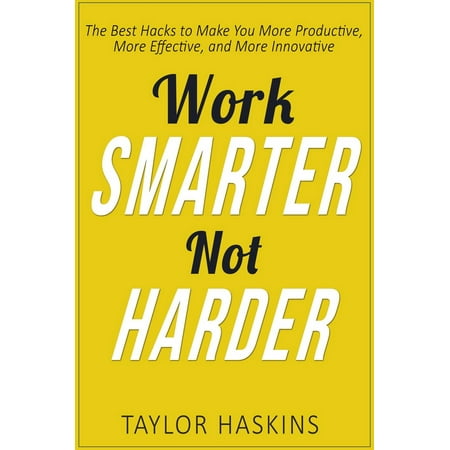 Work Smarter, Not Harder: The Best Hacks to Make You More Productive, More Effective, and More Innovative -