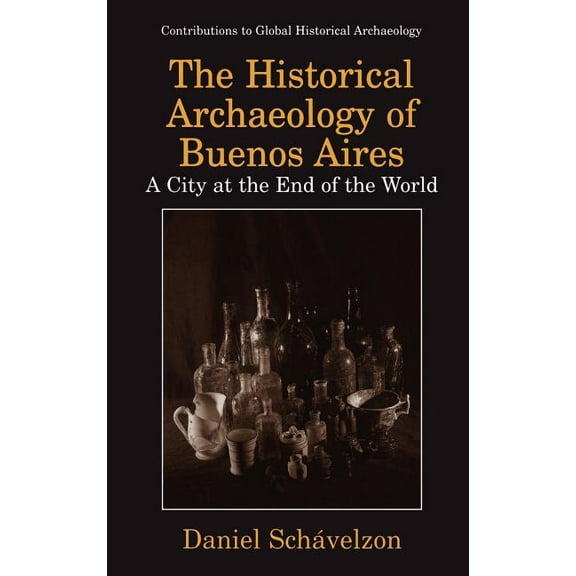Contributions to Global Historical Archa The Historical Archaeology of Buenos Aires: A City at the End of the World, (Hardcover)