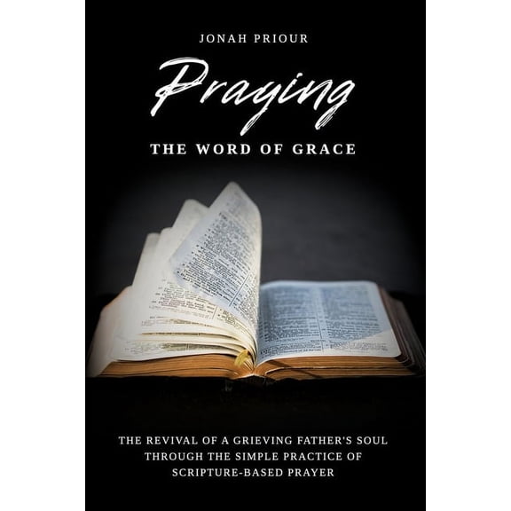 Praying the Word of Grace: The Revival of a Grieving Father's Soul Through the Simple Practice of Scripture-Based Prayer, (Paperback)