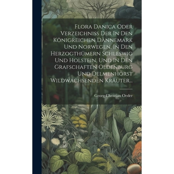 Flora Danica Oder Verzeichniss Der In Den Königreichen Dännemark Und Norwegen, In Den Herzogthümern Schleswig Und Holstein, Und In Den Grafschaften Oldenburg Und Delmenhorst Wildwachsenden Kräuter...