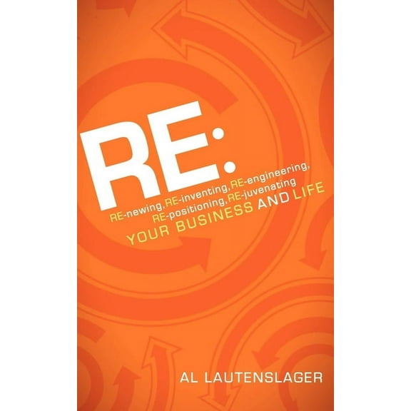 RE:: RE-Newing, RE-Inventing, RE-Engineering, RE-Positioning, RE-Juvenating Your Business and Life, (Paperback)