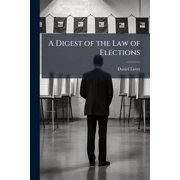 A Digest of the Law of Elections : Containing the Proceedings at Elections for All Places in England, Ireland, and Scotland, With Qualifications of Voters for the Respective Countries and an Appendix of Penalties to Which Returning and Other Officers Are L (Paperback)