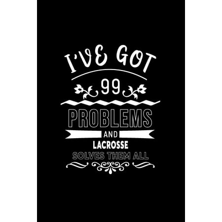 I've Got 99 Problems and Lacrosse Solves Them All : A 6 X 9 Inch Matte Softcover Paperback Notebook Journal with 120 Blank Lined Pages