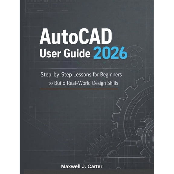AutoCAD User Guide 2026: Step-by-Step Lessons for Beginners to Build Real-World Design Skills, (Paperback)