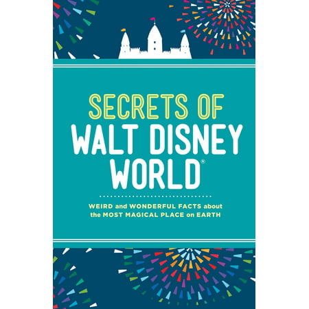 Secrets of Walt Disney World : Weird and Wonderful Facts about the Most Magical Place on