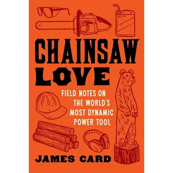 Chainsaw Love: Field Notes on the World's Most Dynamic Power Tool, (Paperback)
