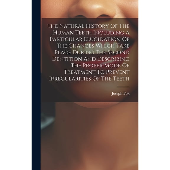 The Natural History Of The Human Teeth Including A Particular Elucidation Of The Changes Which Take Place During The Second Dentition And Describing The Proper Mode Of Treatment To Prevent Irregularit