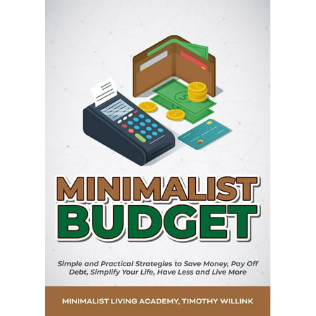 Minimalist Budget: Simple and Practical Strategies to Save Money, Pay Off Debt, Simplify Your Life, Have Less and Live More -