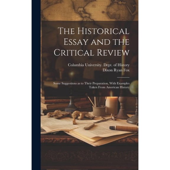 The Historical Essay and the Critical Review; Some Suggestions as to Their Preparation, With Examples Taken From America, (Hardcover)
