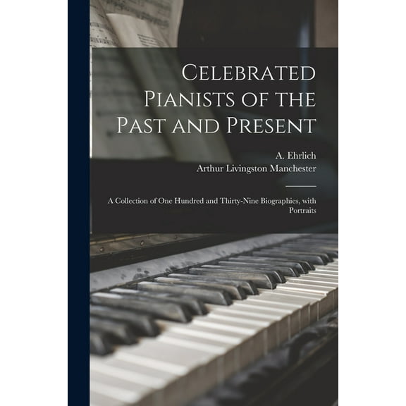 Celebrated Pianists of the Past and Present: a Collection of One Hundred and Thirty-nine Biographies, With Portraits (Paperback)