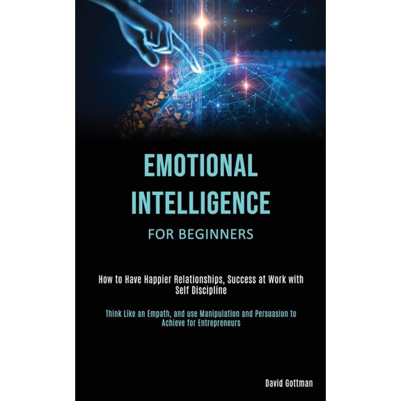 Emotional Intelligence for Beginners: How to Have Happier Relationships, Success at Work with Self Discipline (Think Lik, (Paperback)