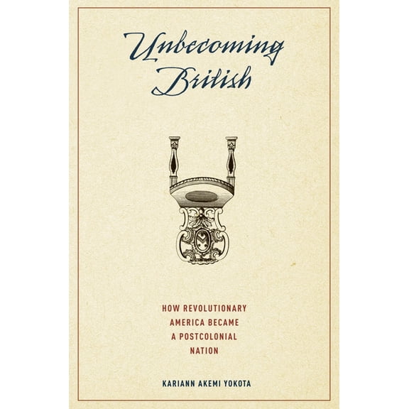 Unbecoming British: How Revolutionary America Became a Postcolonial Nation, (Hardcover)