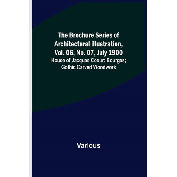 The Brochure Series of Architectural Illustration, vol. 06, No. 07, July 1900; House of Jacques Coeur: Bourges; Gothic C, (Paperback)