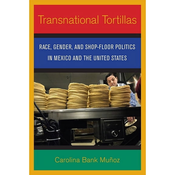 Transnational Tortillas: Race, Gender, and Shop-Floor Politics in Mexico and the United States, (Paperback)