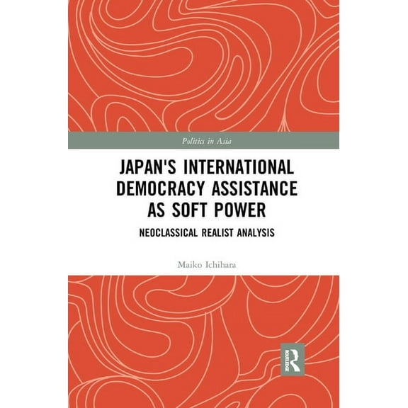 Politics in Asia Japan's International Democracy Assistance as Soft Power: Neoclassical Realist Analysis, (Paperback)