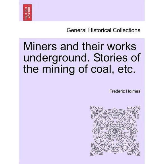 Miners and Their Works Underground. Stories of the Mining of Coal, Etc.