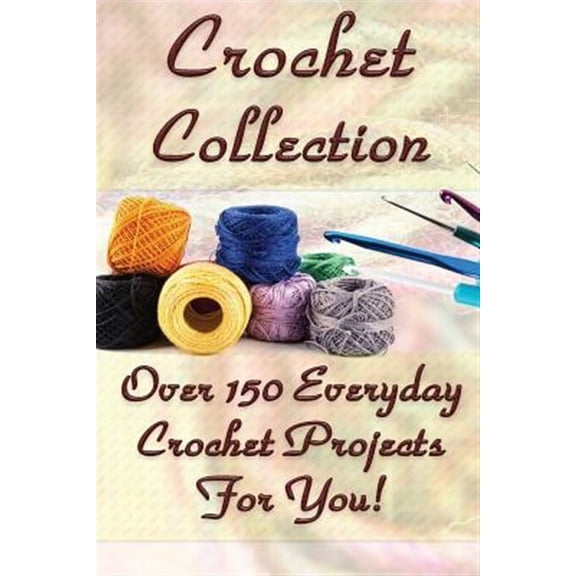 Crochet Collection : Over 150 Everyday Crochet Projects for You!