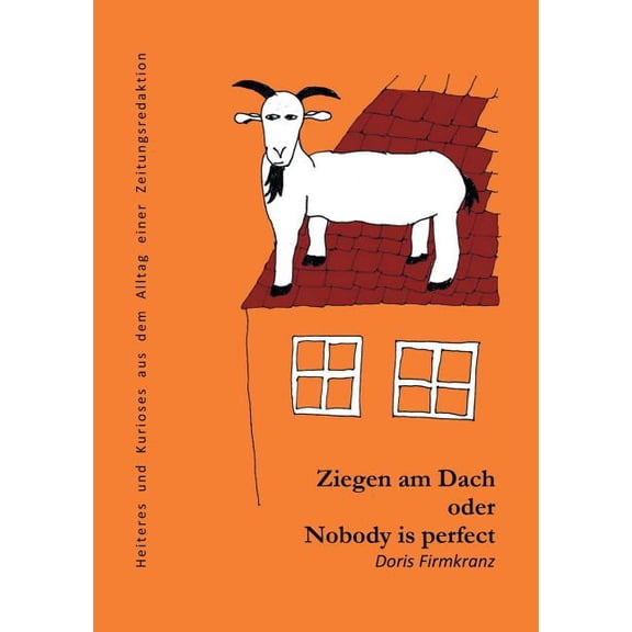 Ziegen am Dach oder nobody is perfect: Heiteres und Kurioses aus dem Alltag einer Zeitungsredaktion, (Paperback)