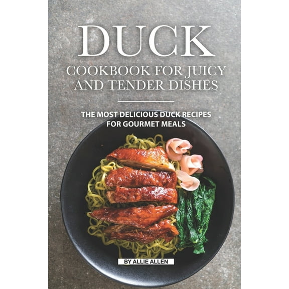 Duck Cookbook for Juicy and Tender Dishes: The Most Delicious Duck Recipes for Gourmet Meals