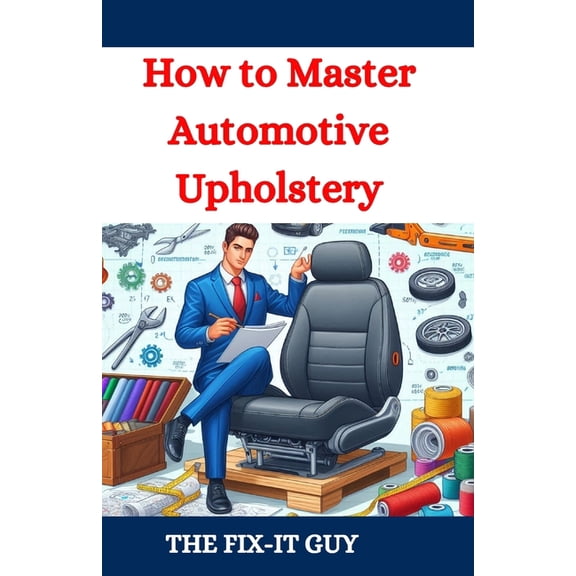 The Fixers Handbook How to Master Automotive Upholstery: A Complete DIY Guide to Car Interior Restoration, Custom Upholstery, and Vehicle De, (Paperback)